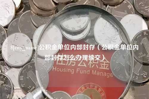 武义县公积金单位内部封存（公积金单位内部封存怎么办理续交）