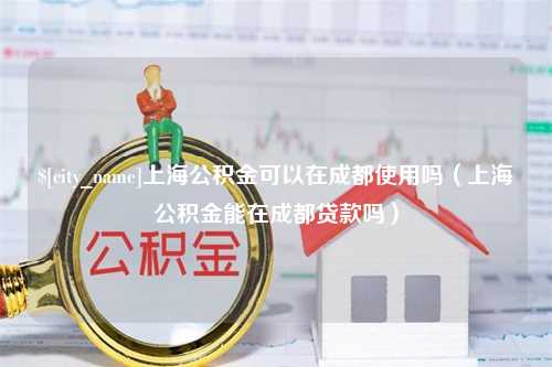 武义县上海公积金可以在成都使用吗（上海公积金能在成都贷款吗）