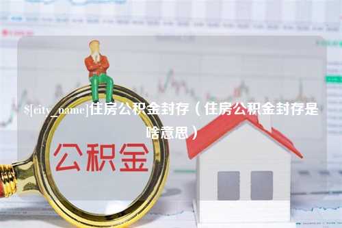 武义县住房公积金封存（住房公积金封存是啥意思）