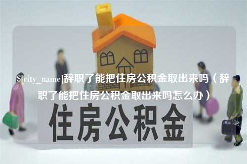 武义县辞职了能把住房公积金取出来吗（辞职了能把住房公积金取出来吗怎么办）