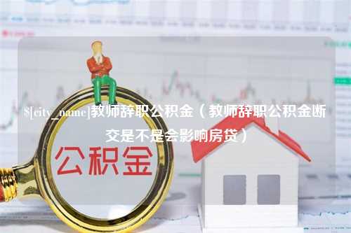 武义县教师辞职公积金（教师辞职公积金断交是不是会影响房贷）