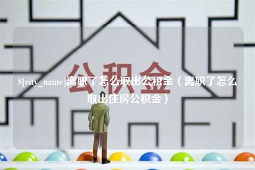 武义县离职了怎么取出公积金（离职了怎么取出住房公积金）