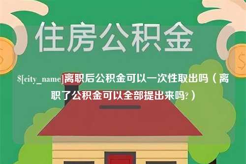 武义县离职后公积金可以一次性取出吗（离职了公积金可以全部提出来吗?）